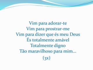 Vim para adorar-te
Vim para prostrar-me
Vim para dizer que és meu Deus
És totalmente amável
Totalmente digno
Tão maravilhoso para mim...
(3x)
 