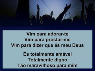 Vim para adorar-teVim para adorar-te
Vim para prostar-meVim para prostar-me
Vim para dizer que és meu DeusVim para dizer que és meu Deus
És totalmente amávelÉs totalmente amável
Totalmente dignoTotalmente digno
Tão maravilhoso para mimTão maravilhoso para mim
 