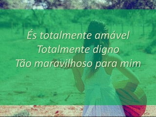 És totalmente amável 
Totalmente digno 
Tão maravilhoso para mim 
 