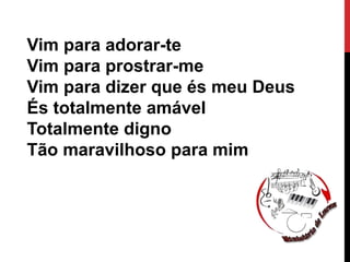 Vim para adorar-te
Vim para prostrar-me
Vim para dizer que és meu Deus
És totalmente amável
Totalmente digno
Tão maravilhoso para mim
 