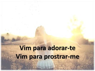 Vim para adorar-te
Vim para prostrar-me
 