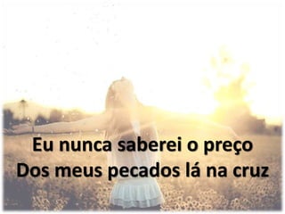 Eu nunca saberei o preço
Dos meus pecados lá na cruz
 