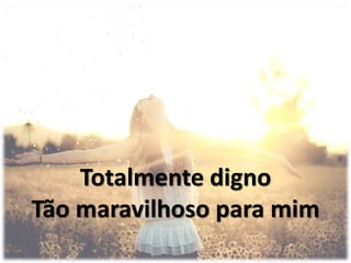 Totalmente digno
Tão maravilhoso para mim
 