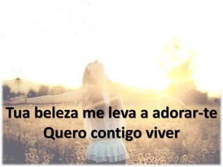 Tua beleza me leva a adorar-te
Quero contigo viver
 