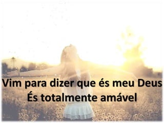 Vim para dizer que és meu Deus
És totalmente amável
 