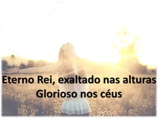 Eterno Rei, exaltado nas alturas
Glorioso nos céus
 