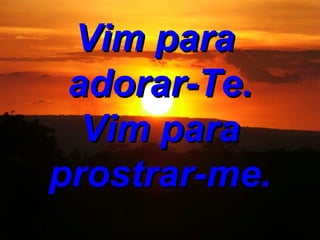 Vim para adorar-Te. Vim para prostrar-me.