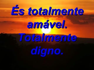 És totalmente amável. Totalmente digno.