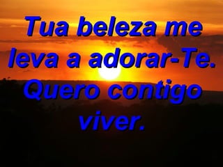 Tua beleza me leva a adorar-Te. Quero contigo viver.