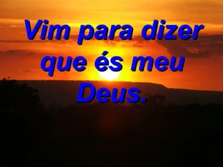 Vim para dizer que és meu Deus.