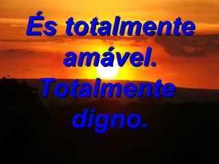 És totalmente amável. Totalmente digno.