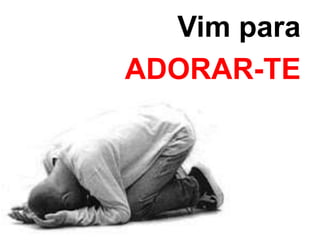Vim para 
ADORAR-TE 
 