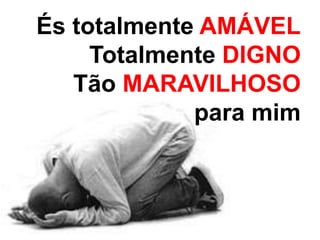 És totalmente AMÁVEL 
Totalmente DIGNO 
Tão MARAVILHOSO 
para mim 
 