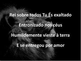 Rei sobre todos Tu És exaltado
Entronizado nos céus
Humildemente vieste à terra
E se entregou por amor
 
