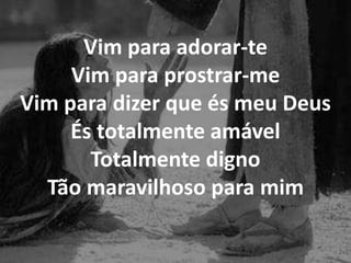 Vim para adorar-te
Vim para prostrar-me
Vim para dizer que és meu Deus
És totalmente amável
Totalmente digno
Tão maravilhoso para mim
 