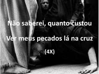 Não saberei, quanto custou
Ver meus pecados lá na cruz
(4X)
 