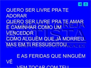 QUERO SER LIVRE PRA TE
ADORAR
QUERO SER LIVRE PRA TE AMAR
E CAMINHAR COMO UM
VENCEDOR
COMO ALGUÉM QUE JÁ MORREU
MAS EM TI RESSUSCITOU
E AS FERIDAS QUE NINGUÉM
VÊ
 