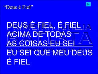 DEUS É FIEL, É FIEL
ACIMA DE TODAS
AS COISAS EU SEI
EU SEI QUE MEU DEUS
É FIEL
“Deus é Fiel”
 