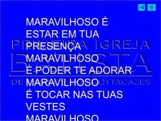 MARAVILHOSO É
ESTAR EM TUA
PRESENÇA
MARAVILHOSO
É PODER TE ADORAR
MARAVILHOSO
É TOCAR NAS TUAS
VESTES
 