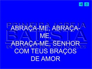 ABRAÇA-ME, ABRAÇA-
ME,
ABRAÇA-ME, SENHOR
COM TEUS BRAÇOS
DE AMOR
 