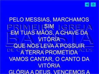 PELO MESSIAS, MARCHAMOS
SIM
EM TUAS MÃOS, A CHAVE DA
VITÓRIA
QUE NOS LEVA A POSSUIR
A TERRA PROMETIDA
VAMOS CANTAR, O CANTO DA
VITÓRIA
 