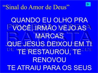 “Sinal do Amor de Deus”
QUANDO EU OLHO PRA
VOCÊ, IRMÃO VEJO AS
MARCAS
QUE JESUS DEIXOU EM TI
TE RESTAUROU, TE
RENOVOU
TE ATRAIU PARA OS SEUS
 