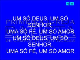 UM SÓ DEUS, UM SÓ
SENHOR,
UMA SÓ FÉ, UM SÓ AMOR
UM SÓ DEUS, UM SÓ
SENHOR,
UMA SÓ FÉ, UM SÓ AMOR
 