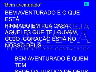 “Bem aventurado”
BEM AVENTURADO É O QUE
ESTÁ
FIRMADO EM TUA CASA
AQUELES QUE TE LOUVAM,
CUJO CORAÇÃO ESTÁ NO
NOSSO DEUS
BEM AVENTURADO É QUEM
TEM
 