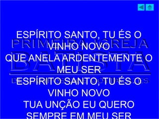 ESPÍRITO SANTO, TU ÉS O
VINHO NOVO
QUE ANELA ARDENTEMENTE O
MEU SER
ESPÍRITO SANTO, TU ÉS O
VINHO NOVO
TUA UNÇÃO EU QUERO
 