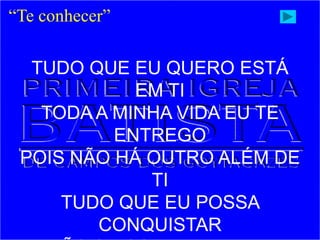 “Te conhecer”
TUDO QUE EU QUERO ESTÁ
EM TI
TODA A MINHA VIDA EU TE
ENTREGO
POIS NÃO HÁ OUTRO ALÉM DE
TI
TUDO QUE EU POSSA
CONQUISTAR
 