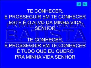 TE CONHECER,
E PROSSEGUIR EM TE CONHECER
ESTE É O ALVO DA MINHA VIDA
SENHOR
TE CONHECER,
E PROSSEGUIR EM TE CONHECER
É TUDO QUE EU QUERO
PRA MINHA VIDA SENHOR
 