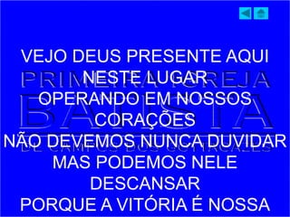 VEJO DEUS PRESENTE AQUI
NESTE LUGAR
OPERANDO EM NOSSOS
CORAÇÕES
NÃO DEVEMOS NUNCA DUVIDAR
MAS PODEMOS NELE
DESCANSAR
PORQUE A VITÓRIA É NOSSA
 