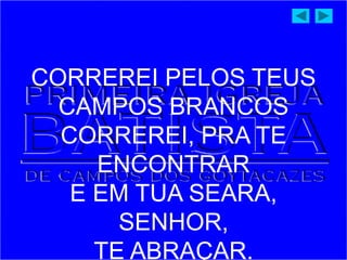 CORREREI PELOS TEUS
CAMPOS BRANCOS
CORREREI, PRA TE
ENCONTRAR
E EM TUA SEARA,
SENHOR,
TE ABRAÇAR.
 
