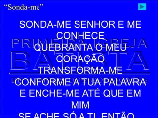 “Sonda-me”
SONDA-ME SENHOR E ME
CONHECE
QUEBRANTA O MEU
CORAÇÃO
TRANSFORMA-ME
CONFORME A TUA PALAVRA
E ENCHE-ME ATÉ QUE EM
MIM
 