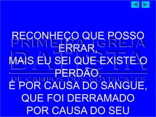 RECONHEÇO QUE POSSO
ERRAR,
MAIS EU SEI QUE EXISTE O
PERDÃO.
É POR CAUSA DO SANGUE,
QUE FOI DERRAMADO
POR CAUSA DO SEU
 