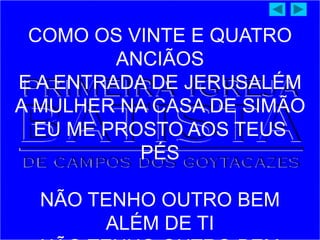 COMO OS VINTE E QUATRO
ANCIÃOS
E A ENTRADA DE JERUSALÉM
A MULHER NA CASA DE SIMÃO
EU ME PROSTO AOS TEUS
PÉS
NÃO TENHO OUTRO BEM
ALÉM DE TI
 