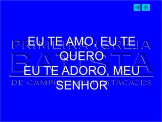EU TE AMO, EU TE
QUERO
EU TE ADORO, MEU
SENHOR
 