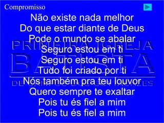 Não existe nada melhor
Do que estar diante de Deus
Pode o mundo se abalar
Seguro estou em ti
Seguro estou em ti
Tudo foi criado por ti
Nós também pra teu louvor
Quero sempre te exaltar
Pois tu és fiel a mim
Pois tu és fiel a mim
Compromisso
 