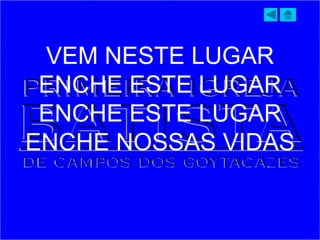 VEM NESTE LUGAR
ENCHE ESTE LUGAR
ENCHE ESTE LUGAR
ENCHE NOSSAS VIDAS
 