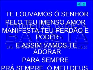TE LOUVAMOS Ó SENHOR
PELO TEU IMENSO AMOR
MANIFESTA TEU PERDÃO E
PODER
E ASSIM VAMOS TE
ADORAR
PARA SEMPRE
 