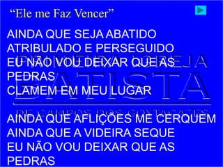 AINDA QUE SEJA ABATIDO
ATRIBULADO E PERSEGUIDO
EU NÃO VOU DEIXAR QUE AS
PEDRAS
CLAMEM EM MEU LUGAR
AINDA QUE AFLIÇÕES ME CERQUEM
AINDA QUE A VIDEIRA SEQUE
EU NÃO VOU DEIXAR QUE AS
PEDRAS
“Ele me Faz Vencer”
 