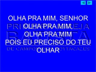 OLHA PRA MIM, SENHOR
OLHA PRA MIM,
OLHA PRA MIM
POIS EU PRECISO DO TEU
OLHAR
 