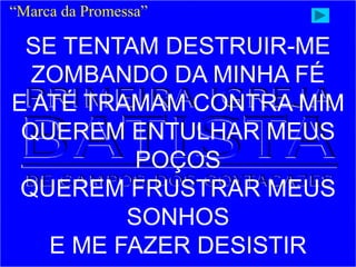 “Marca da Promessa”
SE TENTAM DESTRUIR-ME
ZOMBANDO DA MINHA FÉ
E ATÉ TRAMAM CONTRA MIM
QUEREM ENTULHAR MEUS
POÇOS
QUEREM FRUSTRAR MEUS
SONHOS
E ME FAZER DESISTIR
 