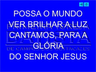 POSSA O MUNDO
VER BRILHAR A LUZ
CANTAMOS, PARA A
GLÓRIA
DO SENHOR JESUS
 