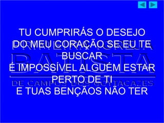 TU CUMPRIRÁS O DESEJO
DO MEU CORAÇÃO SE EU TE
BUSCAR
É IMPOSSÍVEL ALGUÉM ESTAR
PERTO DE TI
E TUAS BENÇÃOS NÃO TER
 