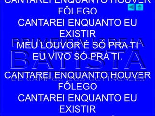 CANTAREI ENQUANTO HOUVER
FÔLEGO
CANTAREI ENQUANTO EU
EXISTIR
MEU LOUVOR É SÓ PRA TI
EU VIVO SÓ PRA TI.
CANTAREI ENQUANTO HOUVER
FÔLEGO
CANTAREI ENQUANTO EU
EXISTIR
 
