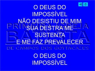 O DEUS DO
IMPOSSÍVEL
NÃO DESISTIU DE MIM
SUA DESTRA ME
SUSTENTA
E ME FAZ PREVALECER
O DEUS DO
IMPOSSÍVEL
 