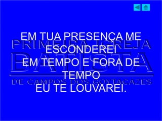 EM TUA PRESENÇA ME
ESCONDEREI
EM TEMPO E FORA DE
TEMPO
EU TE LOUVAREI.
 