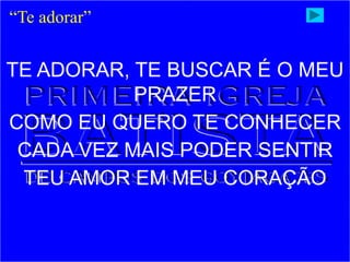 TE ADORAR, TE BUSCAR É O MEU
PRAZER
COMO EU QUERO TE CONHECER
CADA VEZ MAIS PODER SENTIR
TEU AMOR EM MEU CORAÇÃO
“Te adorar”
 