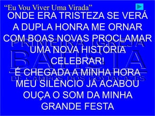ONDE ERA TRISTEZA SE VERÁ
A DUPLA HONRA ME ORNAR
COM BOAS NOVAS PROCLAMAR
UMA NOVA HISTÓRIA
CELEBRAR!
É CHEGADA A MINHA HORA
MEU SILÊNCIO JÁ ACABOU
OUÇA O SOM DA MINHA
GRANDE FESTA
“Eu Vou Viver Uma Virada”
 